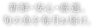 新鮮・安心・厳選。旬の魚を毎月お届け。